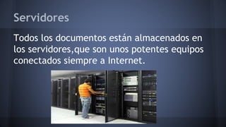 Servidores
Todos los documentos están almacenados en
los servidores,que son unos potentes equipos
conectados siempre a Internet.
 