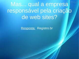 Mas... qual a empresa 
responsável pela criação 
de web sites? 
Resposta: Registro.br 
 