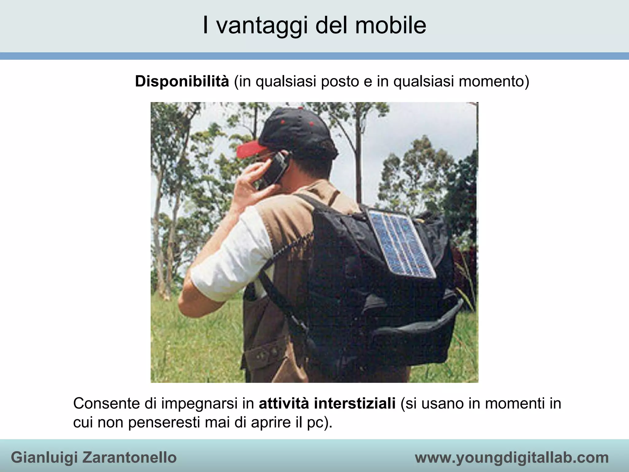 I vantaggi del mobile Disponibilità  (in qualsiasi posto e in qualsiasi momento)  Consente di impegnarsi in  attività interstiziali  (si usano in momenti in cui non penseresti mai di aprire il pc). 