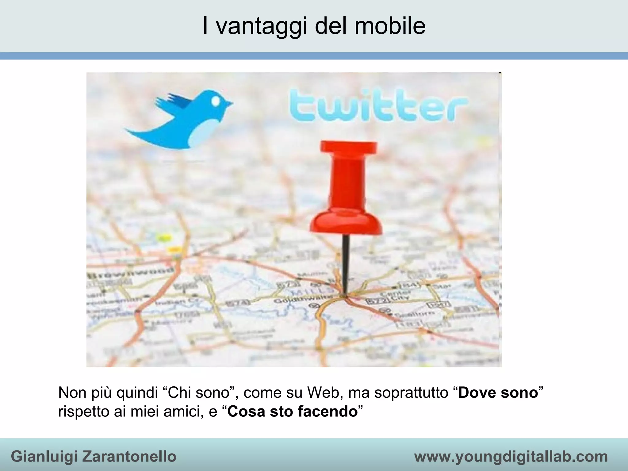 I vantaggi del mobile Non più quindi “Chi sono”, come su Web, ma soprattutto “ Dove sono ” rispetto ai miei amici, e “ Cosa sto facendo ”  
