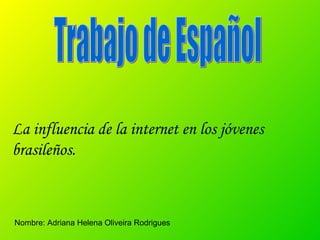 Trabajo de Español La influencia de la internet en los jóvenes brasileños. Nombre: Adriana Helena Oliveira Rodrigues 