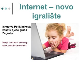 Internet – novo
                     igralište
Iskustva Poliklinike za
zaštitu djece grada
Zagreba


Marija Crnković, psiholog
www.poliklinika-djeca.hr
 