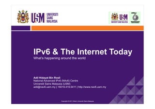 IPv6 & The Internet Today
What’s happening around the world




Adil Hidayat Bin Rosli
National Advanced IPv6 (NAv6) Centre
Universiti Sains Malaysia (USM)
adil@nav6.usm.my | +6019.419.5411 | http://www.nav6.usm.my




                      Copyright © 2011 NAv6, Universiti Sains Malaysia
 