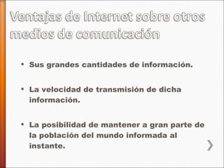 Sus grandes cantidades de información. La velocidad de transmisión de dicha información. La posibilidad de mantener a gran parte de la población del mundo informada al instante. 