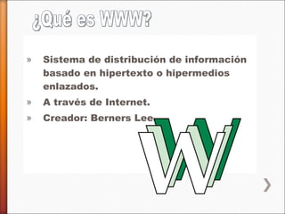 Sistema de distribución de información basado en hipertexto o hipermedios enlazados. A través de Internet. Creador: Berners Lee. ¿Qué es WWW? 