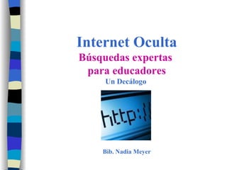 Internet Oculta Búsquedas expertas  para educadores Un Decálogo  Bib. Nadia Meyer 