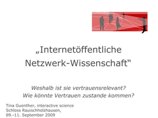 „ Internetöffentliche  Netzwerk-Wissenschaft“   Weshalb ist sie vertrauensrelevant? Wie könnte Vertrauen zustande kommen? Tina Guenther, interactive science Schloss Rauischholzhausen,  09.-11. September 2009 