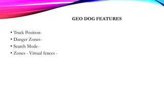 GEO DOG FEATURES
• Track Position-
• Danger Zones-
• Search Mode-
• Zones - Virtual fences -
 