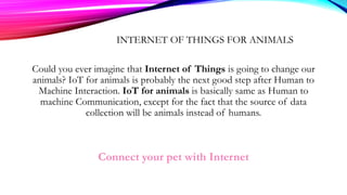 INTERNET OF THINGS FOR ANIMALS
Could you ever imagine that Internet of Things is going to change our
animals? IoT for anim...