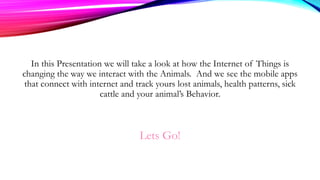 In this Presentation we will take a look at how the Internet of Things is
changing the way we interact with the Animals. A...