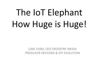 The IoT Elephant
How Huge is Huge!
CARL FORD, CEO CROSSFIRE MEDIA
PRODUCER DEVCON5 & IOT EVOLUTION
 