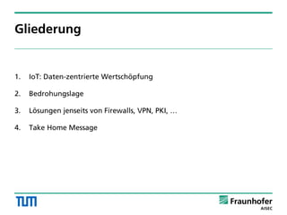 Gliederung
1. IoT: Daten-zentrierte Wertschöpfung
2. Bedrohungslage
3. Lösungen jenseits von Firewalls, VPN, PKI, …
4. Take Home Message
 