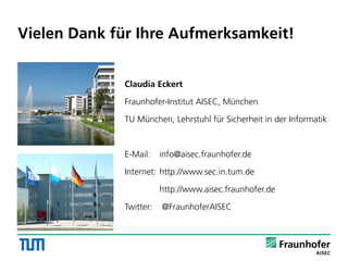 Vielen Dank für Ihre Aufmerksamkeit!
Claudia Eckert
Fraunhofer-Institut AISEC, München
TU München, Lehrstuhl für Sicherheit in der Informatik
E-Mail: info@aisec.fraunhofer.de
Internet: http://www.sec.in.tum.de
http://www.aisec.fraunhofer.de
Twitter: @FraunhoferAISEC
 