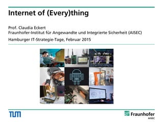 Prof. Claudia Eckert
Fraunhofer-Institut für Angewandte und Integrierte Sicherheit (AISEC)
Hamburger IT-Strategie-Tage, Februar 2015
Internet of (Every)thing
 