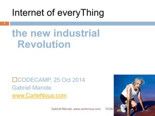 Internet of everyThing 
the new industrial 
Revolution 
CODECAMP, 25 Oct 2014 
Gabriel Manole 
www.CarteNoua.com 
10/26/2014 
1 
Gabriel Manole, www.cartenoua.com 
 