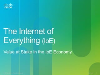 The Internet of
Everything (IoE)
Value at Stake in the IoE Economy

                 @CiscoIBSG                                For more information: http://cs.co/IoE_IBSG

© 2013 Cisco and/or its affiliates. All rights reserved.                                             Cisco Public   1
 