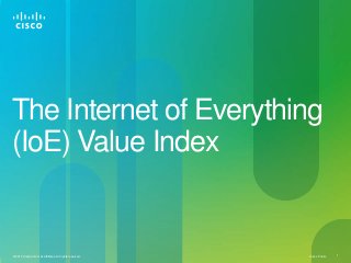 Cisco Public 1© 2013 Cisco and/or its affiliates. All rights reserved.
The Internet of Everything
(IoE) Value Index
 