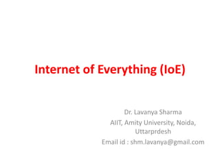 Internet of Everything (IoE)
Dr. Lavanya Sharma
AIIT, Amity University, Noida,
Uttarprdesh
Email id : shm.lavanya@gmail.com
 