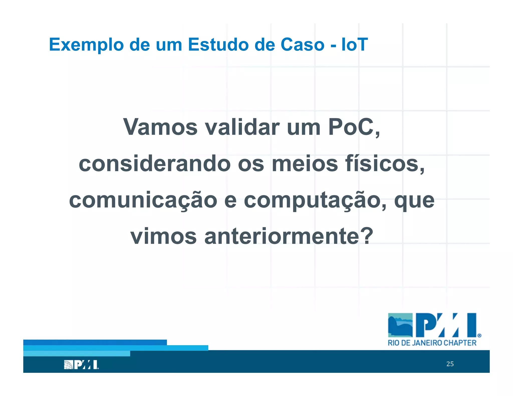 25
Exemplo de um Estudo de Caso - IoT
Vamos validar um PoC,
considerando os meios físicos,
comunicação e computação, que
vimos anteriormente?
 
