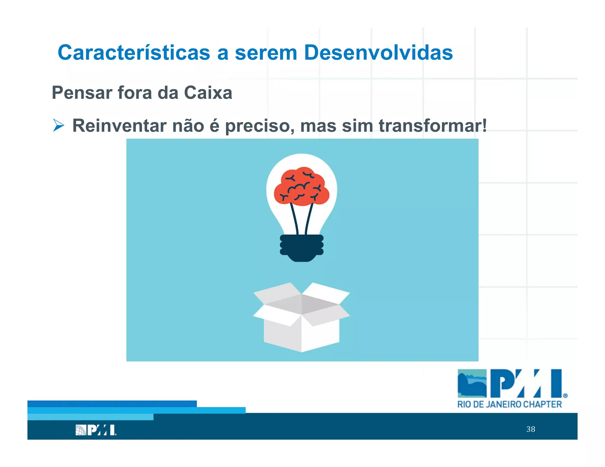 38
Características a serem Desenvolvidas
Pensar fora da Caixa
 Reinventar não é preciso, mas sim transformar!
 