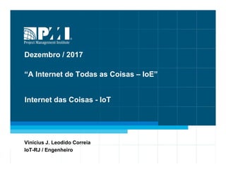 1
Dezembro / 2017
“A Internet de Todas as Coisas – IoE”
Vinícius J. Leodido Correia
IoT-RJ / Engenheiro
Internet das Coisas - IoT
 