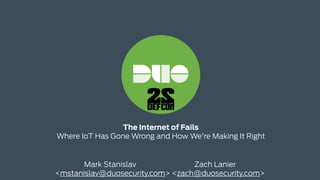 The Internet of Fails
Where IoT Has Gone Wrong and How We're Making It Right
Mark Stanislav Zach Lanier
<mstanislav@duosecurity.com> <zach@duosecurity.com>
 
