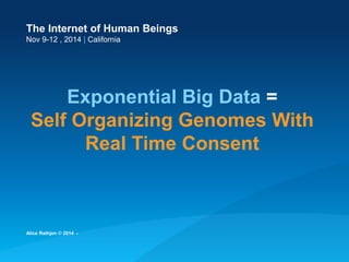 The Internet of Human Beings 
Nov 9-12 , 2014 | California 
Exponential Big Data = Self Organizing Genomes With Real Time Consent 
Alice Rathjen © 2014 -  