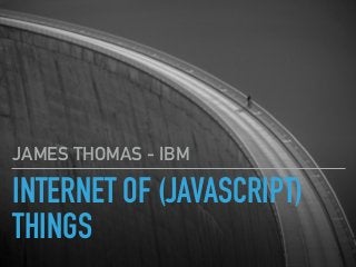 INTERNET OF (JAVASCRIPT)
THINGS
JAMES THOMAS - IBM
 