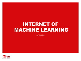 INTERNET OF 
MACHINE LEARNING 
A PRACTICAL INTRODUCTION 
 