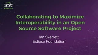 Collaborating to Maximize
Interoperability in an Open
Source Software Project
Ian Skerrett
Eclipse Foundation
 