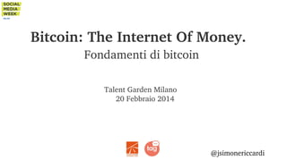 Bitcoin: The Internet Of Money. 
Fondamenti di bitcoin
Talent Garden Milano 
20 Febbraio 2014

@jsimonericcardi

 