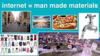 internet = man made materials
 