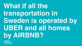 What if all the
transportation in
Sweden is operated by
UBER and all homes
by AIRBNB?
 