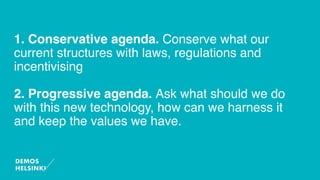 1. Conservative agenda. Conserve what our
current structures with laws, regulations and
incentivising
2. Progressive agenda. Ask what should we do
with this new technology, how can we harness it
and keep the values we have.
 
