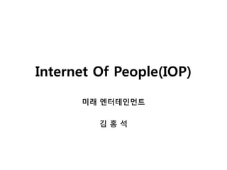 Internet Of People(IOP)
미래 엔터테인먼트
김 홍 석
 