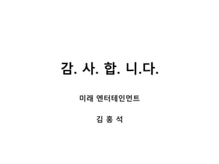 감. 사. 합. 니.다.
미래 엔터테인먼트
김 홍 석
 