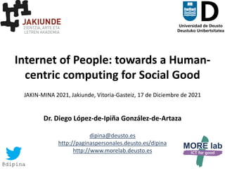 1/35
Internet of People: towards a Human-
centric computing for Social Good
JAKIN-MINA 2021, Jakiunde, Vitoria-Gasteiz, 17 de Diciembre de 2021
Dr. Diego López-de-Ipiña González-de-Artaza
dipina@deusto.es
http://paginaspersonales.deusto.es/dipina
http://www.morelab.deusto.es
@dipina
 