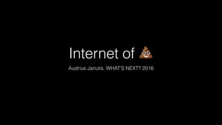 Internet of 💩
Audrius Janulis, WHAT’S NEXT? 2016
 