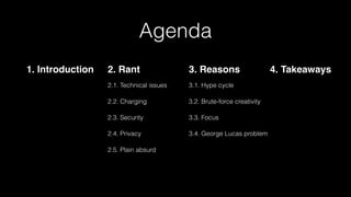 Agenda
1. Introduction 2. Rant 3. Reasons 4. Takeaways
2.1. Technical issues 3.1. Hype cycle
2.2. Charging 3.2. Brute-force creativity
2.3. Security 3.3. Focus
2.4. Privacy 3.4. George Lucas problem
2.5. Plain absurd
 