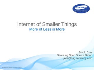 Samsung Open Source Group 1
Internet of Smaller Things
More of Less is More
Jon A. Cruz
Samsung Open Source Group
jonc@osg.samsung.com
 