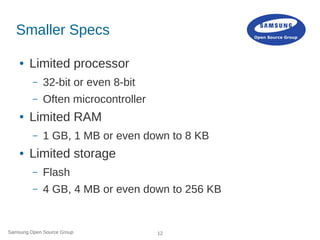 Samsung Open Source Group 12
Smaller Specs
● Limited processor
– 32-bit or even 8-bit
– Often microcontroller
● Limited RA...