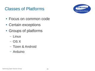 Samsung Open Source Group 26
Classes of Platforms
● Focus on common code
● Certain exceptions
● Groups of platforms
– Linu...