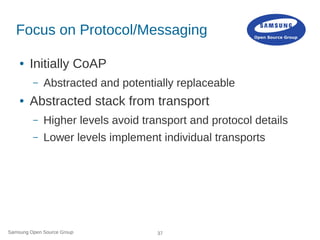Samsung Open Source Group 37
Focus on Protocol/Messaging
● Initially CoAP
– Abstracted and potentially replaceable
● Abstr...