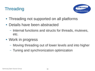 Samsung Open Source Group 38
Threading
● Threading not supported on all platforms
● Details have been abstracted
– Interna...