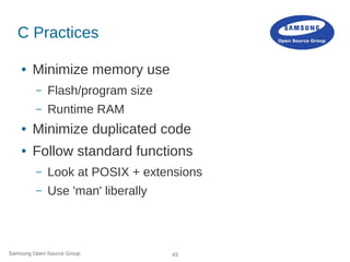 Samsung Open Source Group 43
C Practices
● Minimize memory use
– Flash/program size
– Runtime RAM
● Minimize duplicated co...