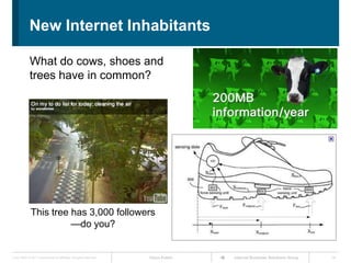 The Internet Will Extend to Billions of New DevicesUsersToday'sInternet500ComputersPhones1,500Extended InternetMobile Assets350As IP becomes pervasive, devices that do not exist today will be connected to the InternetStatic Assets375Controllers500750Smart SensorsMicroprocessors and Microcontrollers35,000Source: Harbor Research, Inc.; Forrester Research, Inc.; Cisco IBSG, 2006-2011
