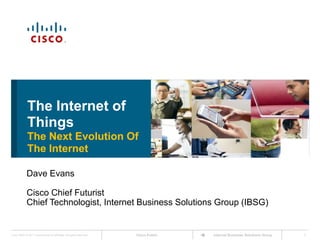 The Internet of  ThingsThe Next Evolution Of        The Internet Dave Evans Cisco Chief Futurist Chief Technologist, Internet Business Solutions Group (IBSG) 