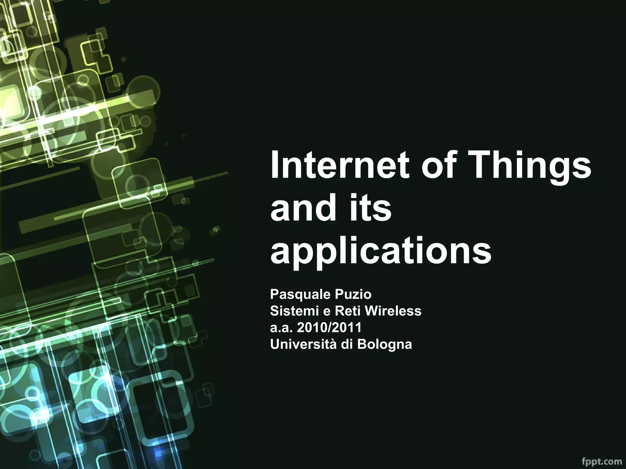 Internet of Things and its applications Pasquale Puzio Sistemi e Reti Wireless a.a. 2010/2011 Università di Bologna 