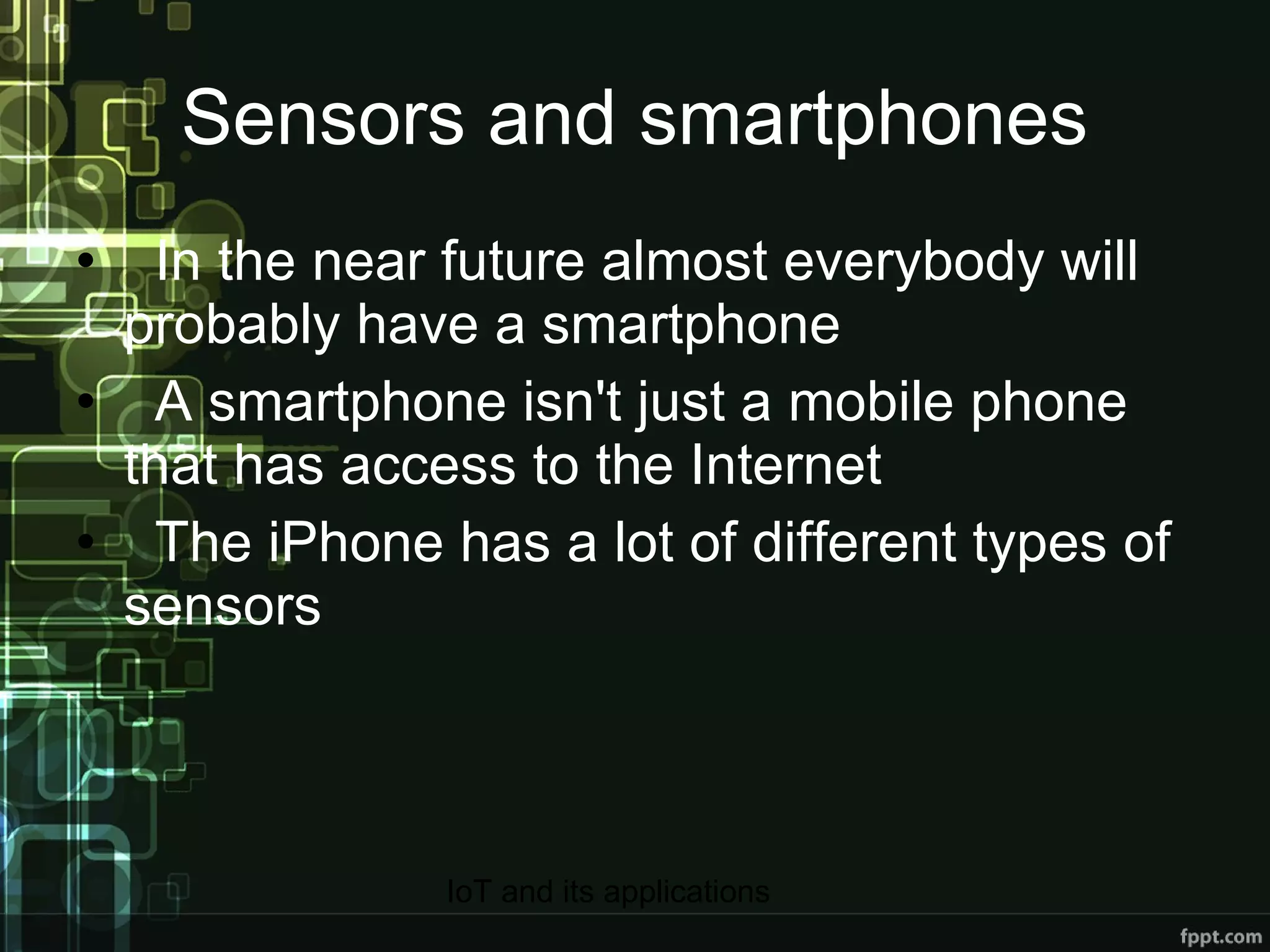 Sensors and smartphones In the near future almost everybody will probably have a smartphone A smartphone isn't just a mobile phone that has access to the Internet The iPhone has a lot of different types of sensors 