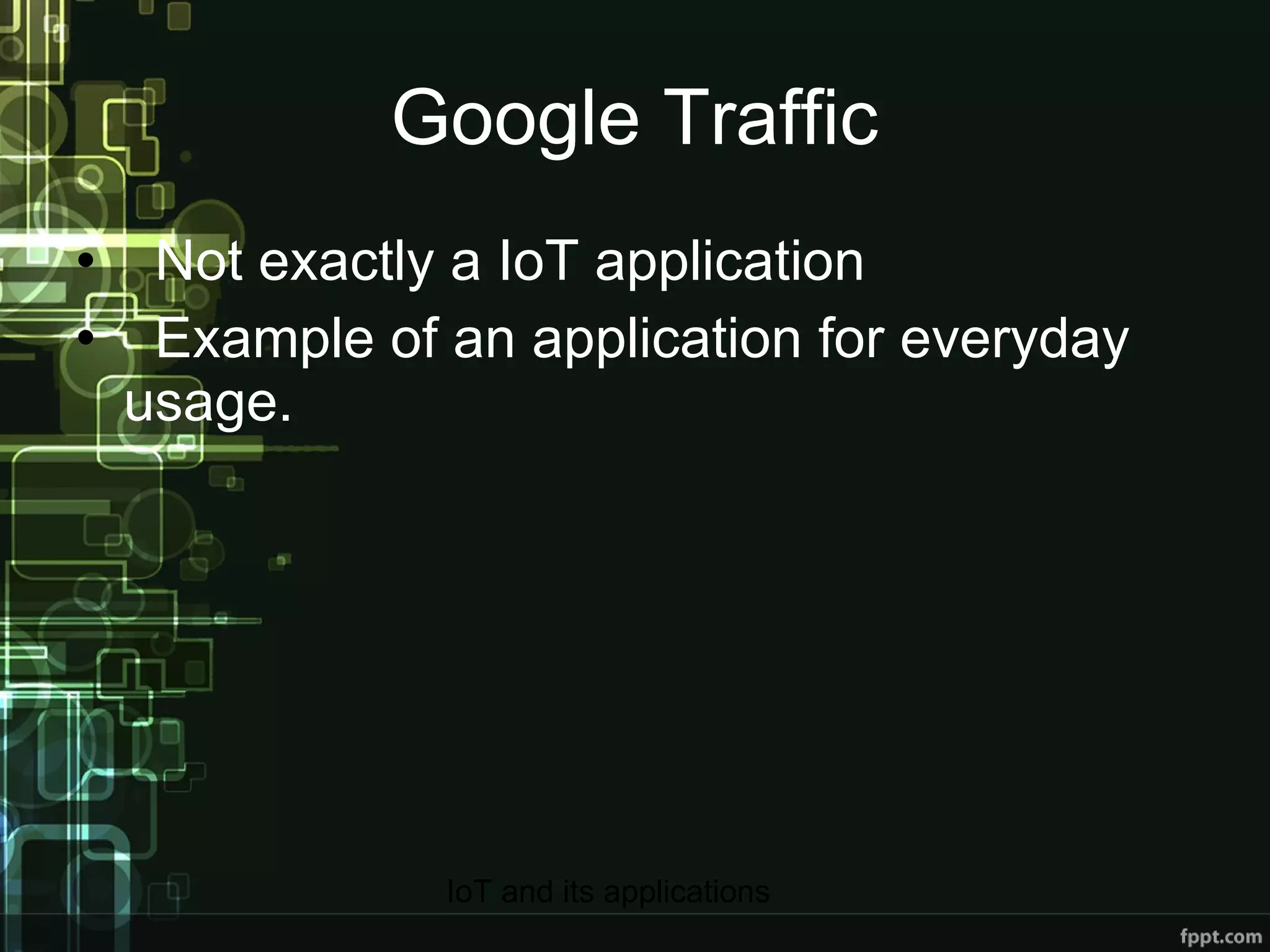 Google Traffic Not exactly a IoT application Example of an application for everyday usage. 